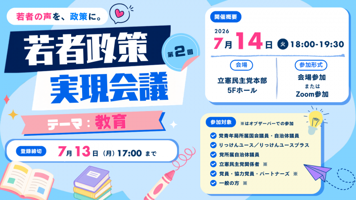第2回 若者政策実現会議 テーマ:教育。開催日時は7月14日(火)18:00〜19:30。事前締切は7月13日(月)17:00まで。会場は立憲民主党本部5Fホール。参加方法は会場参加またはZoom参加。