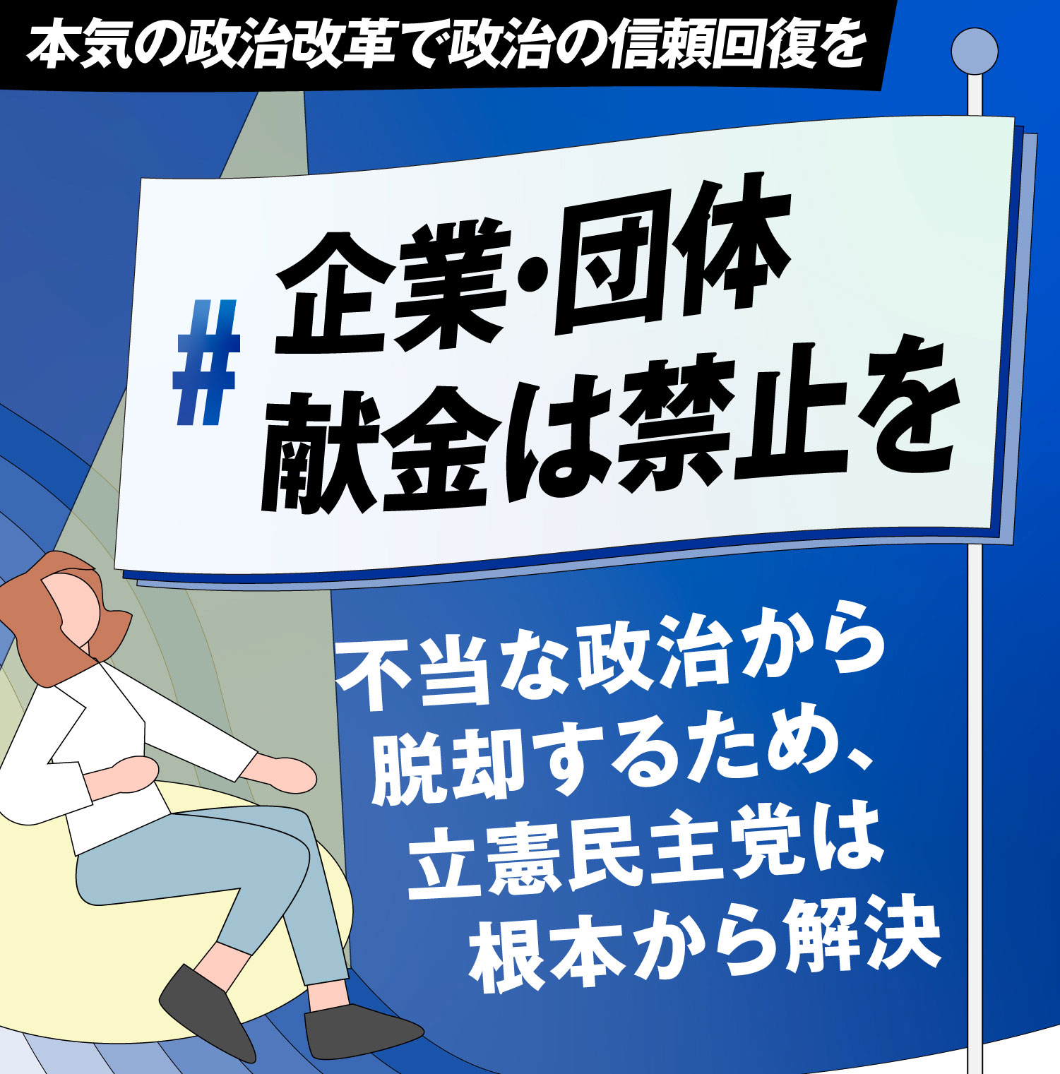 本気の政治改革で政治の信頼回復を 不当な政治から脱却するため、立憲民主党は根本から解決 ＃企業・団体献金は禁止を