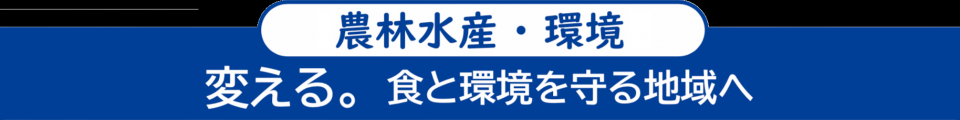<農林水産・環境> 変える。食と環境を守る地域へ