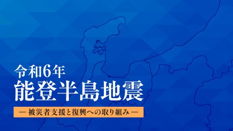 令和6年能登半島地震ー被災者支援と復興への取り組みー