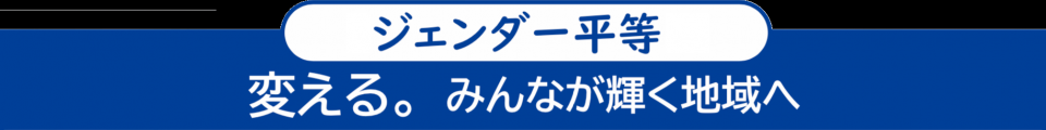 <ジェンダー平等> 変える。みんなが輝く地域へ